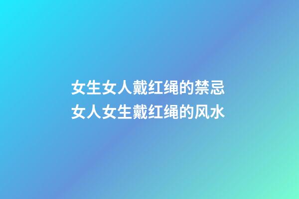 女生女人戴红绳的禁忌 女人女生戴红绳的风水